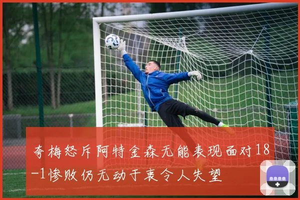 夸梅怒斥阿特金森无能表现面对18-1惨败仍无动于衷令人失望