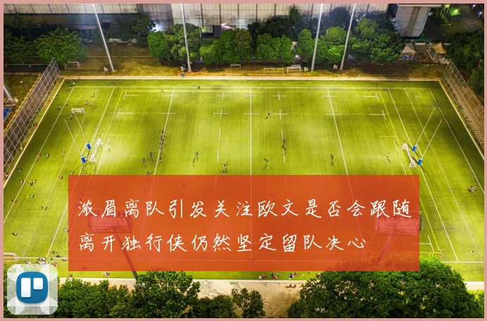 浓眉离队引发关注欧文是否会跟随离开独行侠仍然坚定留队决心