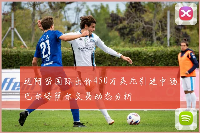 迈阿密国际出价450万美元引进中场巴尔塔萨尔交易动态分析