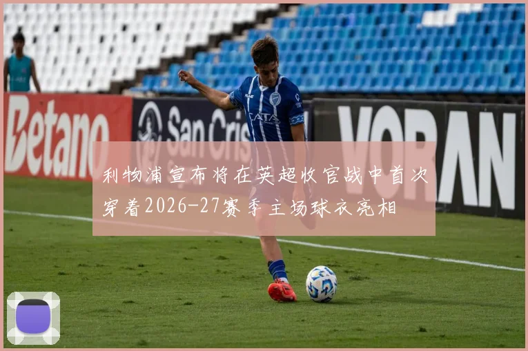 利物浦宣布将在英超收官战中首次穿着2026-27赛季主场球衣亮相