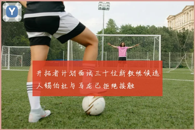 开拓者计划面试三十位新教练候选人锡伯杜与马龙已拒绝接触