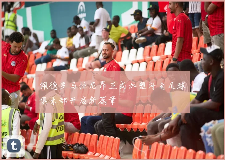 佩德罗马拉尼昂正式加盟河南足球俱乐部开启新篇章