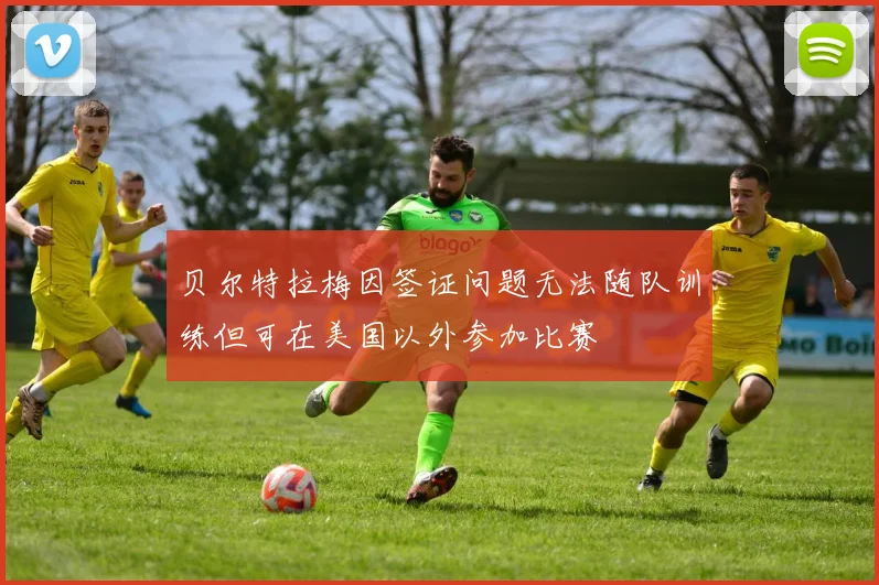 贝尔特拉梅因签证问题无法随队训练但可在美国以外参加比赛
