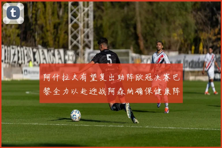 阿什拉夫有望复出助阵欧冠决赛巴黎全力以赴迎战阿森纳确保健康阵容