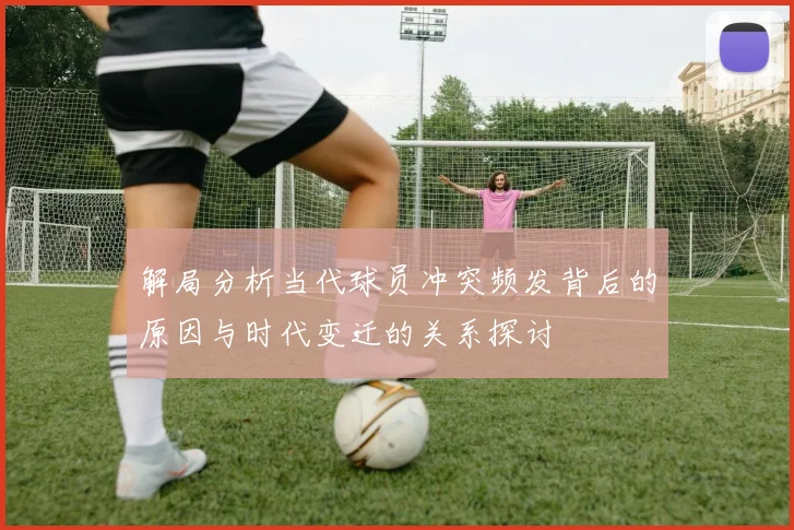 解局分析当代球员冲突频发背后的原因与时代变迁的关系探讨