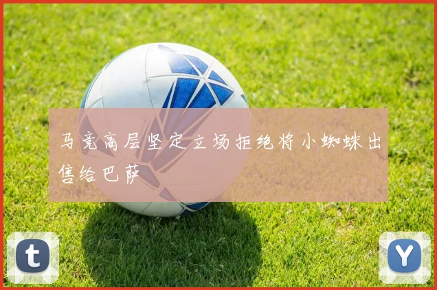 马竞高层坚定立场拒绝将小蜘蛛出售给巴萨