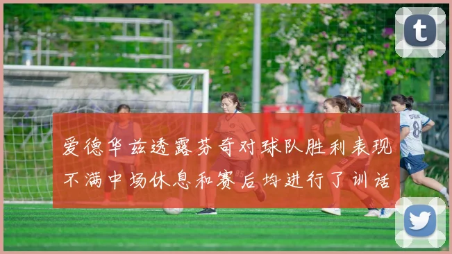 爱德华兹透露芬奇对球队胜利表现不满中场休息和赛后均进行了训话