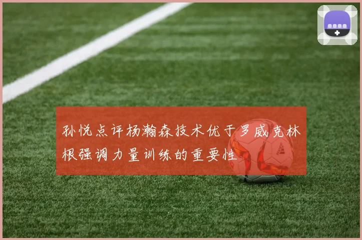 孙悦点评杨瀚森技术优于罗威克林根强调力量训练的重要性