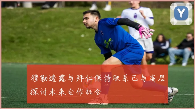 穆勒透露与拜仁保持联系已与高层探讨未来合作机会