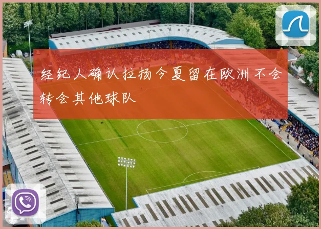 经纪人确认拉扬今夏留在欧洲不会转会其他球队