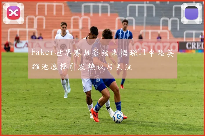 Faker世界赛抽签结果揭晓T1中路英雄池选择引发热议与关注